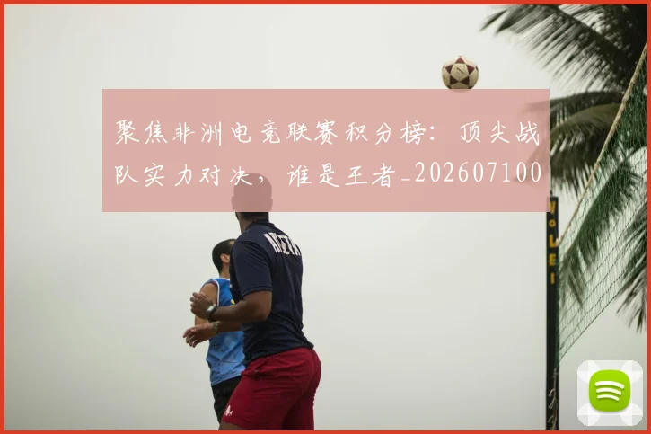 聚焦非洲电竞联赛积分榜：顶尖战队实力对决，谁是王者_20260710004320
