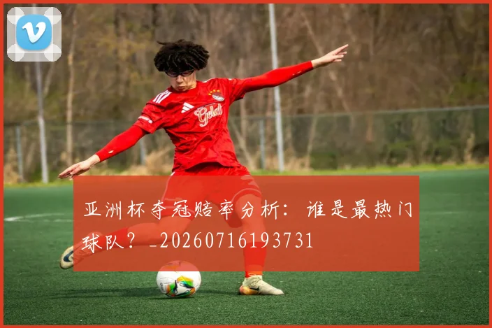 亚洲杯夺冠赔率分析：谁是最热门球队？_20260716193731