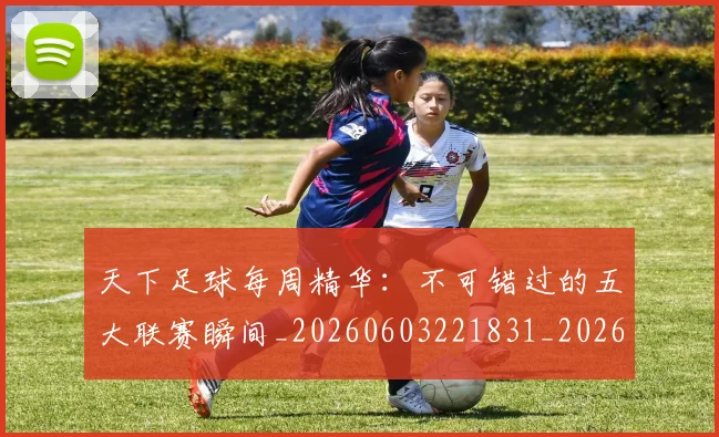 天下足球每周精华:不可错过的五大联赛瞬间_20260603221831_20260703225800