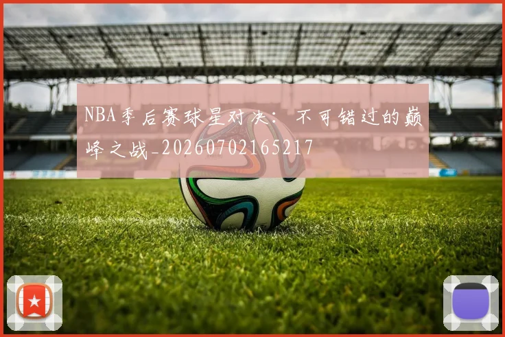 NBA季后赛球星对决:不可错过的巅峰之战_20260702165217