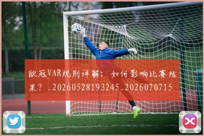 欧冠VAR规则详解:如何影响比赛结果?_20260528193245_20260707150043_20260801161323
