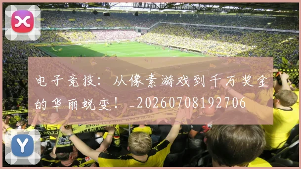 电子竞技:从像素游戏到千万奖金的华丽蜕变!_20260708192706