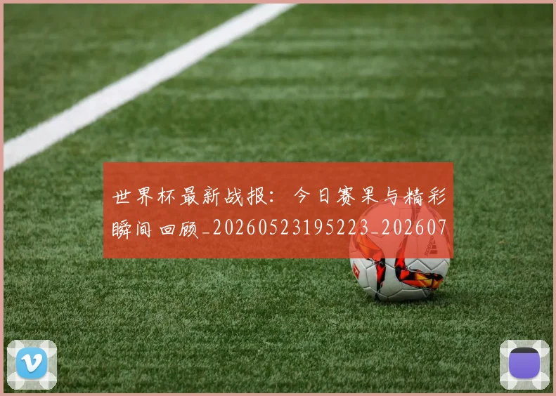 世界杯最新战报：今日赛果与精彩瞬间回顾_20260523195223_20260702174511