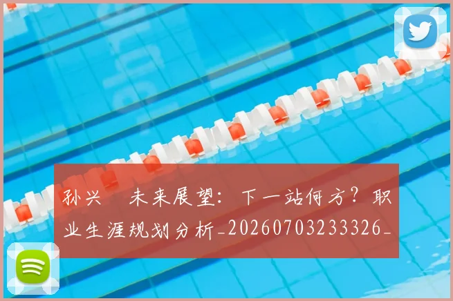 孙兴慜未来展望:下一站何方?职业生涯规划分析_20260703233326_20260720192940