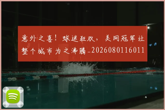 意外之喜!球迷狂欢,美网冠军让整个城市为之沸腾_20260801160114
