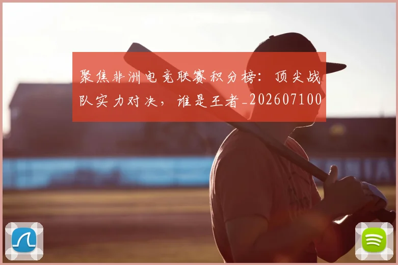 聚焦非洲电竞联赛积分榜:顶尖战队实力对决,谁是王者_20260710004320