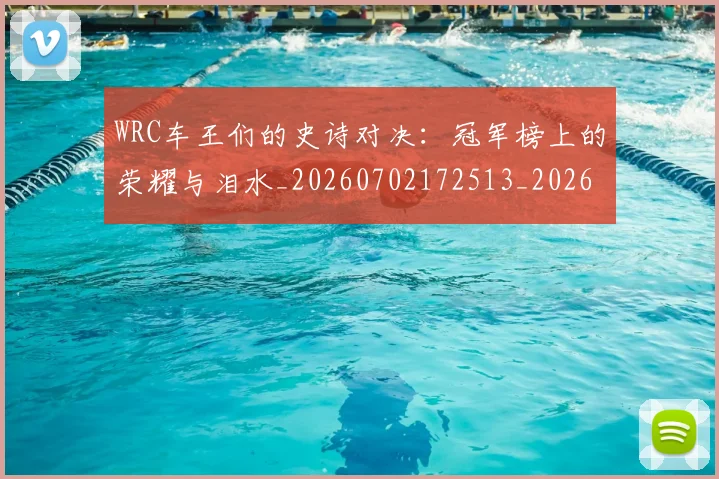 WRC车王们的史诗对决:冠军榜上的荣耀与泪水_20260702172513_20260715182517