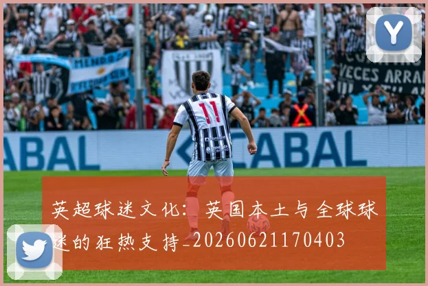 英超球迷文化：英国本土与全球球迷的狂热支持_20260621170403