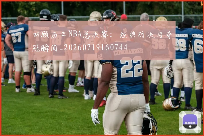 回顾历年NBA总决赛：经典对决与夺冠瞬间_20260719160744