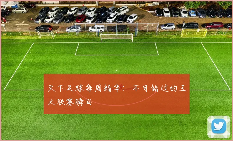 天下足球每周精华:不可错过的五大联赛瞬间