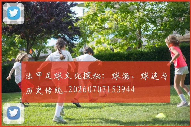 法甲足球文化探秘：球场、球迷与历史传统_20260707153944