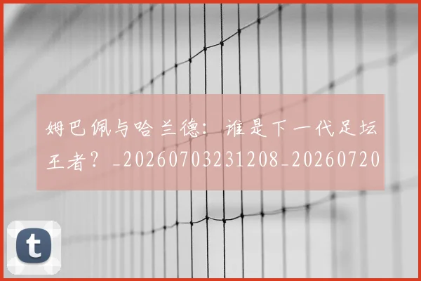 姆巴佩与哈兰德：谁是下一代足坛王者？_20260703231208_20260720184558