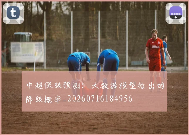 中超保级预测:大数据模型给出的降级概率_20260716184956