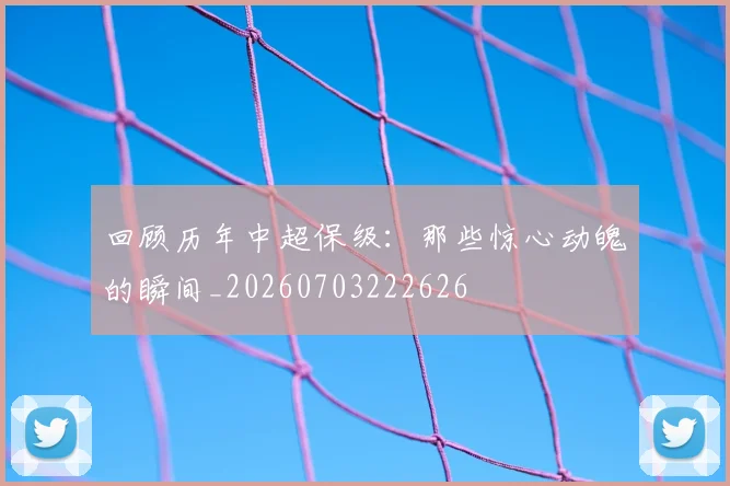 回顾历年中超保级:那些惊心动魄的瞬间_20260703222626