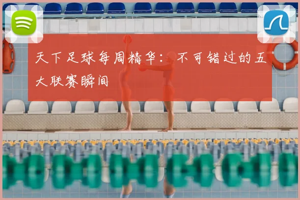天下足球每周精华:不可错过的五大联赛瞬间