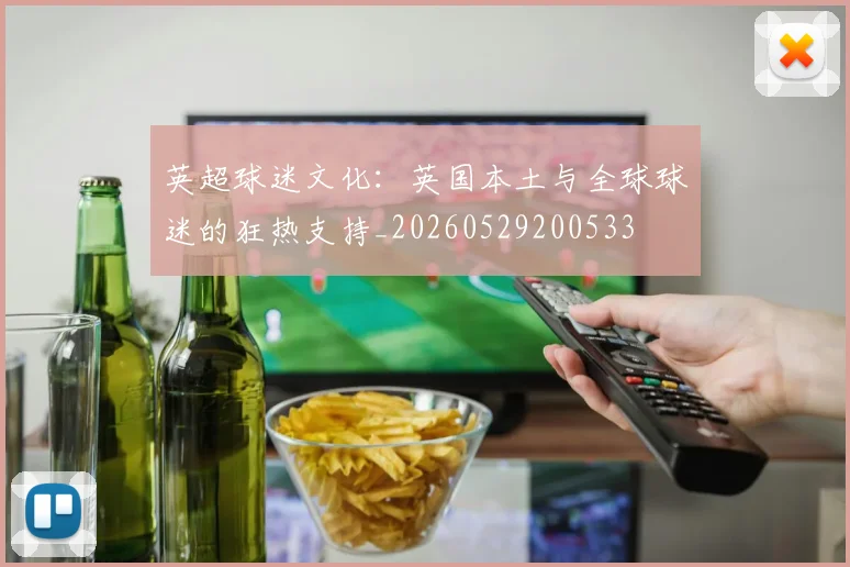英超球迷文化:英国本土与全球球迷的狂热支持_20260529200533