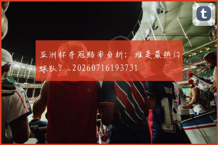 亚洲杯夺冠赔率分析：谁是最热门球队？_20260716193731