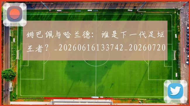 姆巴佩与哈兰德:谁是下一代足坛王者?_20260616133742_20260720184553