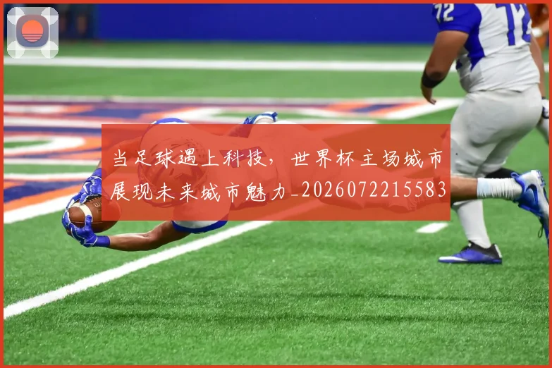 当足球遇上科技,世界杯主场城市展现未来城市魅力_20260722155831