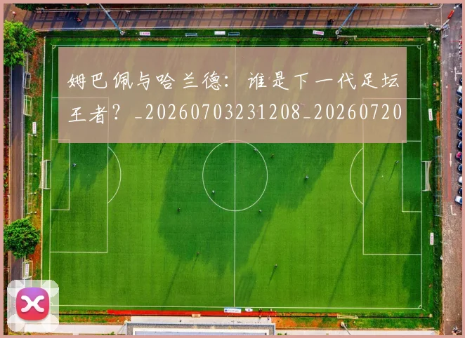 姆巴佩与哈兰德:谁是下一代足坛王者?_20260703231208_20260720184558