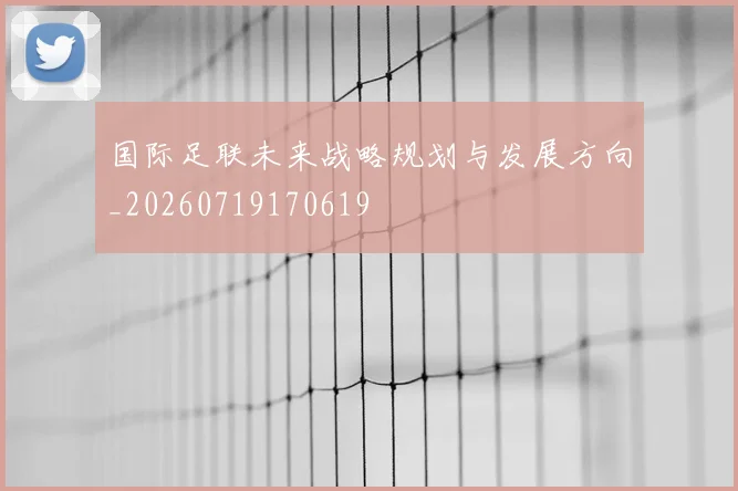 国际足联未来战略规划与发展方向_20260719170619