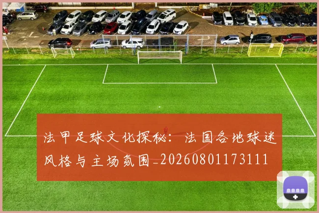 法甲足球文化探秘:法国各地球迷风格与主场氛围_20260801173111