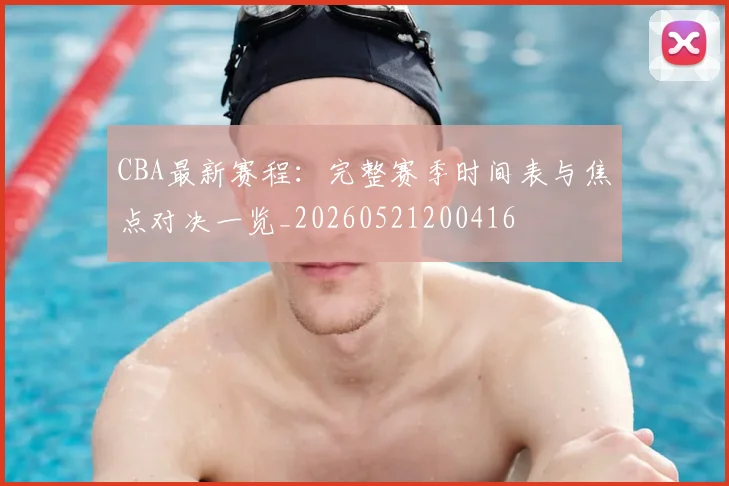 CBA最新赛程:完整赛季时间表与焦点对决一览_20260521200416