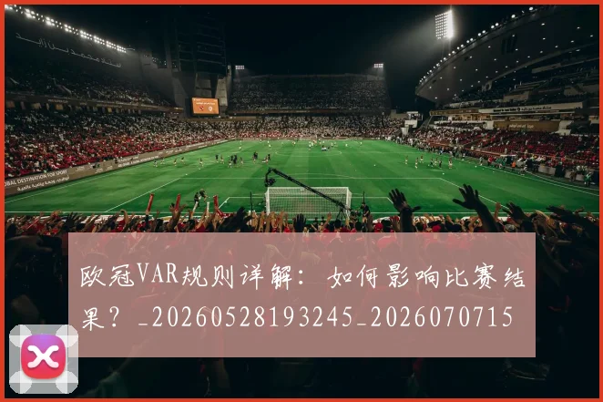欧冠VAR规则详解:如何影响比赛结果?_20260528193245_20260707150043_20260801161323