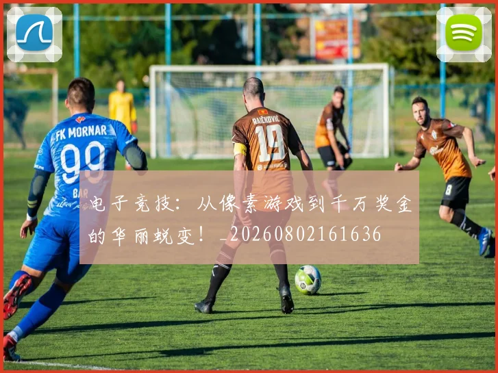 电子竞技：从像素游戏到千万奖金的华丽蜕变！_20260802161636