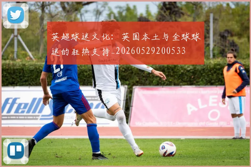 英超球迷文化：英国本土与全球球迷的狂热支持_20260529200533