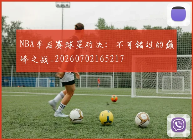 NBA季后赛球星对决：不可错过的巅峰之战_20260702165217