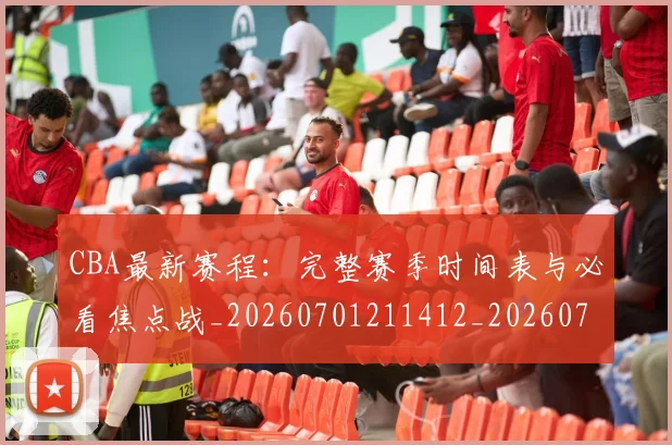 CBA最新赛程：完整赛季时间表与必看焦点战_20260701211412_20260712045558