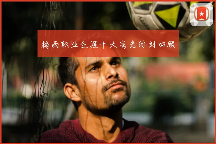 梅西职业生涯十大高光时刻回顾