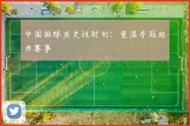 中国排球历史性时刻:重温夺冠经典赛事