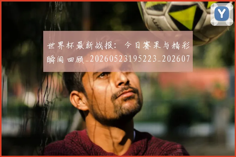世界杯最新战报：今日赛果与精彩瞬间回顾_20260523195223_20260715191901