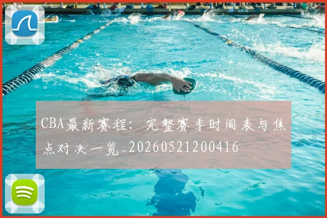 CBA最新赛程:完整赛季时间表与焦点对决一览_20260521200416