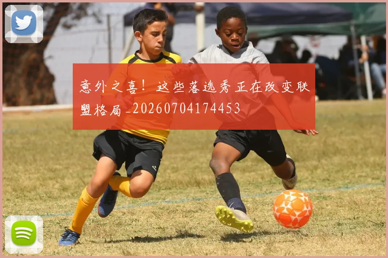 意外之喜!这些落选秀正在改变联盟格局_20260704174453