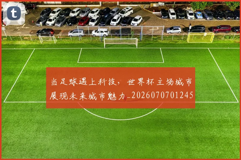 当足球遇上科技,世界杯主场城市展现未来城市魅力_20260707012452