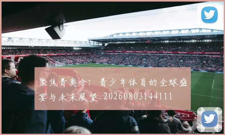 聚焦青奥会:青少年体育的全球盛宴与未来展望_20260803144111