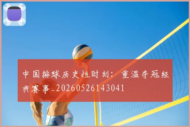 中国排球历史性时刻:重温夺冠经典赛事_20260526143041