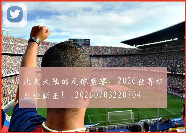北美大陆的足球盛宴,2026世界杯见证新王!_20260703220704