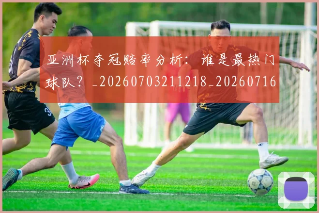 亚洲杯夺冠赔率分析:谁是最热门球队?_20260703211218_20260716193740