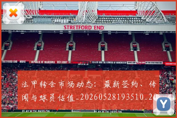 法甲转会市场动态:最新签约、传闻与球员估值_20260528193510_20260707154005
