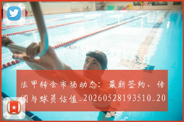 法甲转会市场动态：最新签约、传闻与球员估值_20260528193510_20260707154005