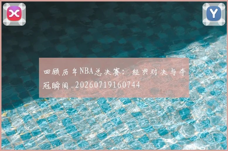 回顾历年NBA总决赛：经典对决与夺冠瞬间_20260719160744