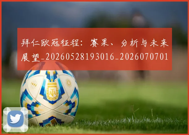 拜仁欧冠征程:赛果、分析与未来展望_20260528193016_20260707014755_20260723182852