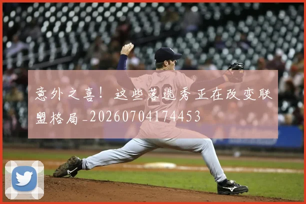 意外之喜！这些落选秀正在改变联盟格局_20260704174453