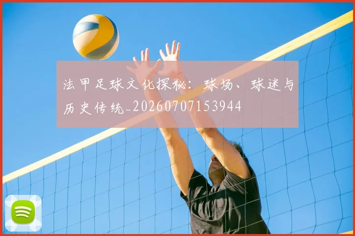 法甲足球文化探秘：球场、球迷与历史传统_20260707153944