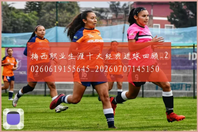 梅西职业生涯十大经典进球回顾_20260619155645_20260707145150