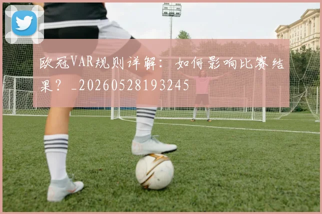 欧冠VAR规则详解:如何影响比赛结果?_20260528193245